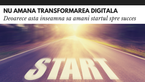 Nu amana transformarea digitala, deoarece asta inseamna sa amani startul spre succes Nu amana transformarea digitala